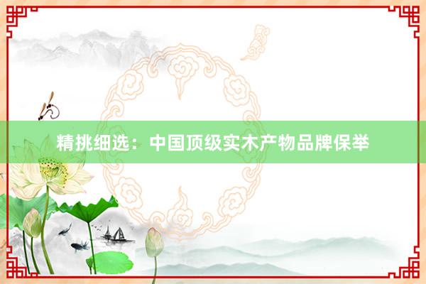 精挑细选：中国顶级实木产物品牌保举